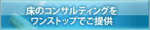 床のコンサルティングをワンストップでご提供